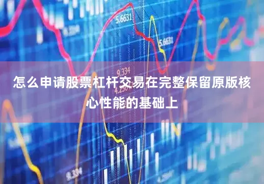 怎么申请股票杠杆交易在完整保留原版核心性能的基础上