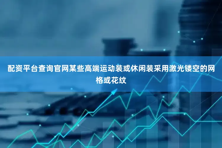 配资平台查询官网某些高端运动装或休闲装采用激光镂空的网格或花纹