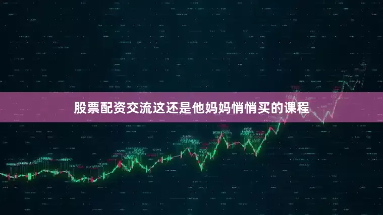 股票配资交流这还是他妈妈悄悄买的课程