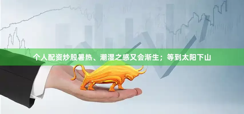 个人配资炒股暑热、潮湿之感又会渐生；等到太阳下山