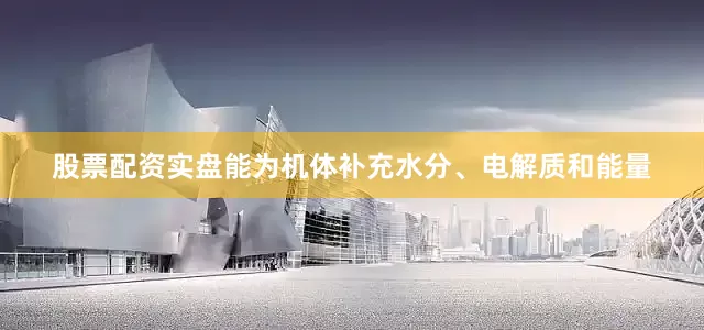股票配资实盘能为机体补充水分、电解质和能量