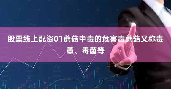 股票线上配资01蘑菇中毒的危害毒蘑菇又称毒蕈、毒菌等