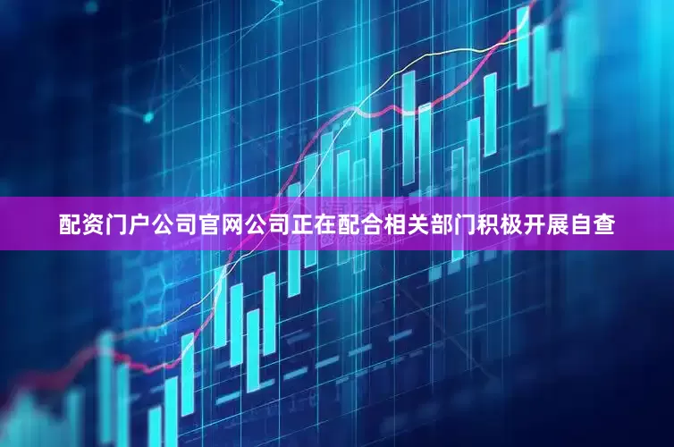 配资门户公司官网公司正在配合相关部门积极开展自查