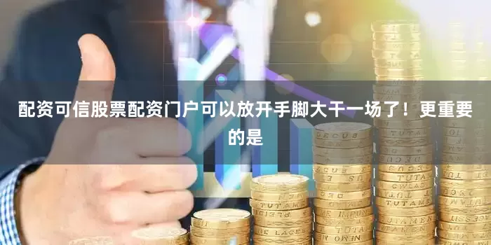 配资可信股票配资门户可以放开手脚大干一场了！更重要的是