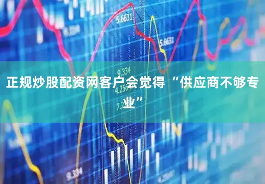 正规炒股配资网客户会觉得 “供应商不够专业”