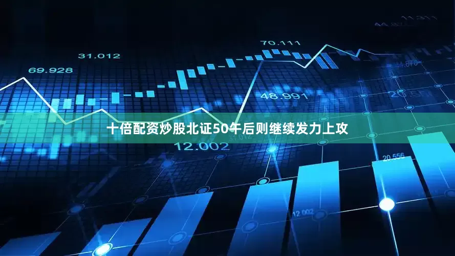 十倍配资炒股北证50午后则继续发力上攻
