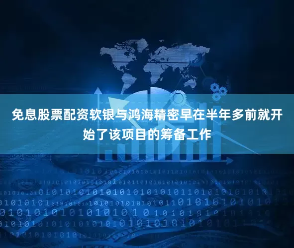 免息股票配资软银与鸿海精密早在半年多前就开始了该项目的筹备工作