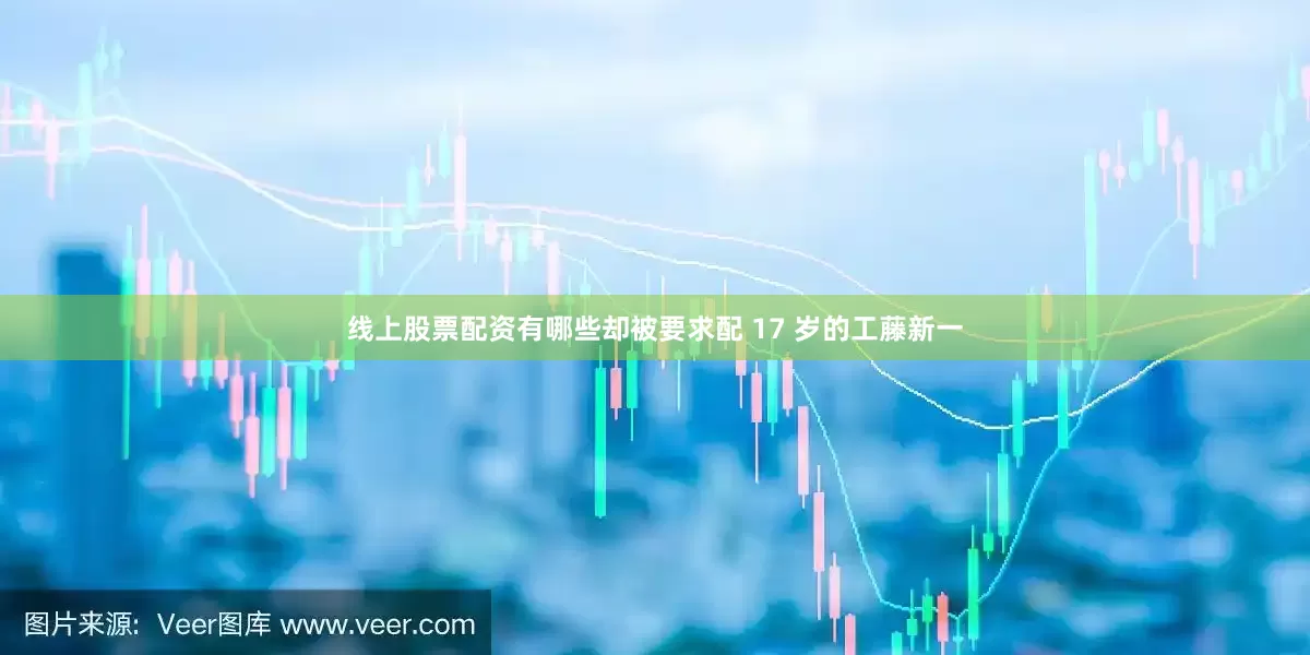 线上股票配资有哪些却被要求配 17 岁的工藤新一