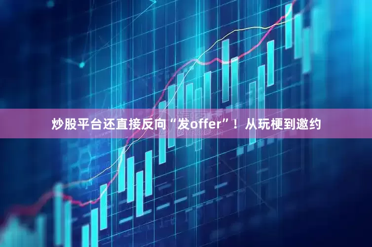 炒股平台还直接反向“发offer”！从玩梗到邀约