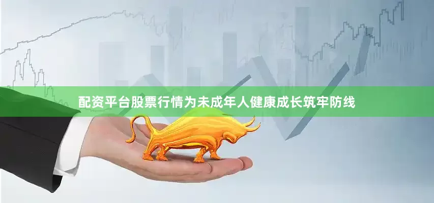 配资平台股票行情为未成年人健康成长筑牢防线