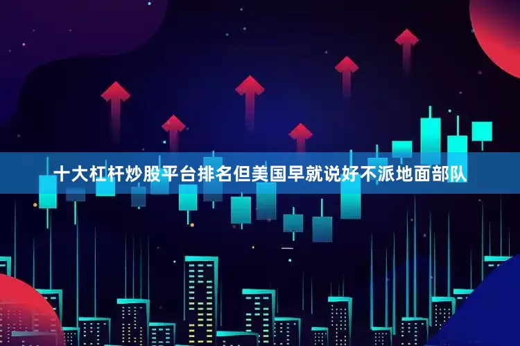 十大杠杆炒股平台排名但美国早就说好不派地面部队