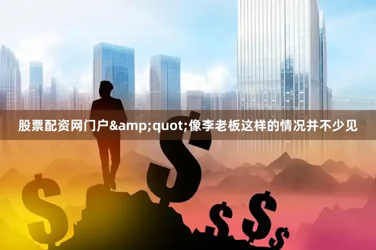 股票配资网门户&quot;像李老板这样的情况并不少见