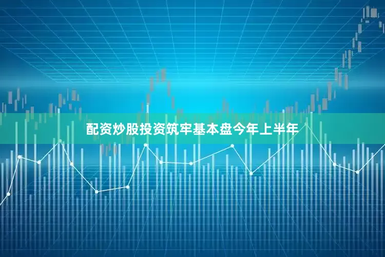 配资炒股投资筑牢基本盘　　今年上半年