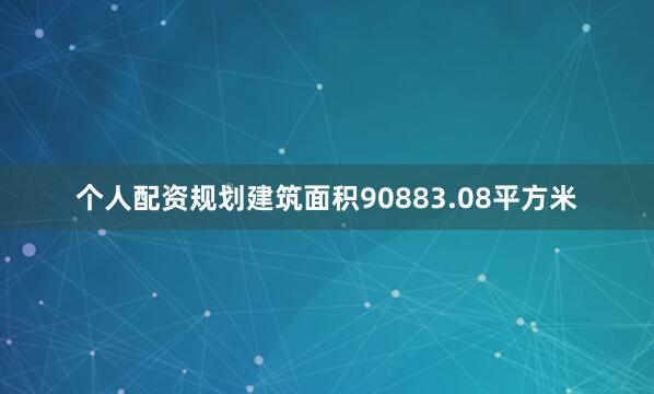 个人配资规划建筑面积90883.08平方米
