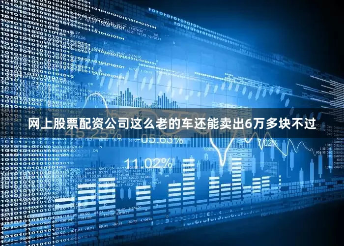 网上股票配资公司这么老的车还能卖出6万多块不过
