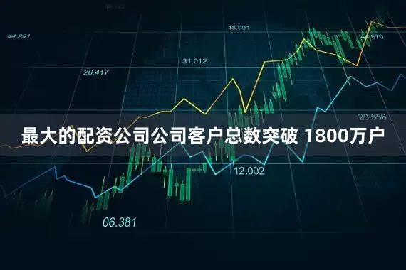 最大的配资公司公司客户总数突破 1800万户