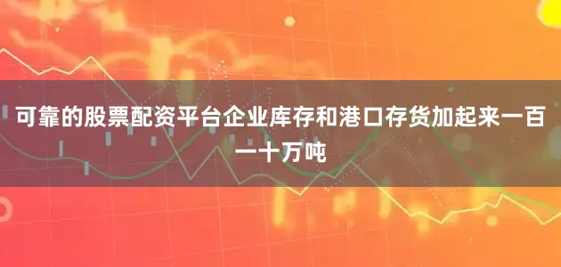 可靠的股票配资平台企业库存和港口存货加起来一百一十万吨