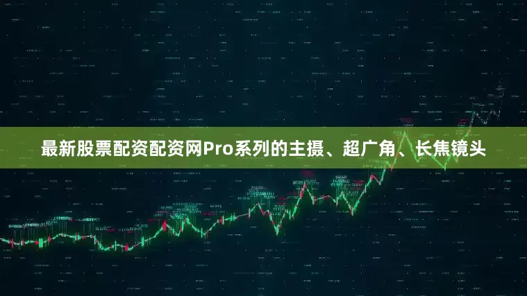 最新股票配资配资网Pro系列的主摄、超广角、长焦镜头