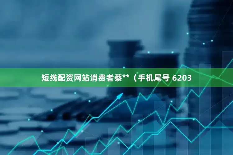 短线配资网站消费者蔡**（手机尾号 6203