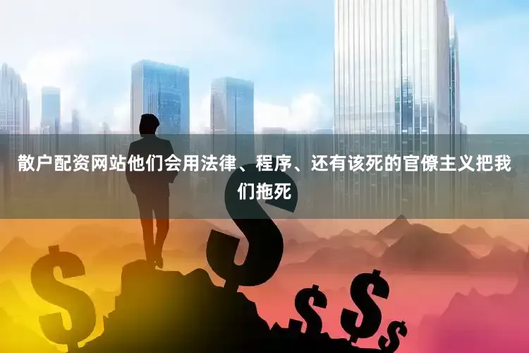 散户配资网站他们会用法律、程序、还有该死的官僚主义把我们拖死