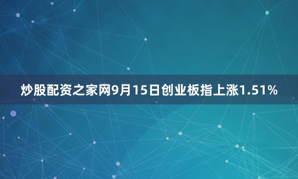 炒股配资之家网9月15日创业板指上涨1.51%