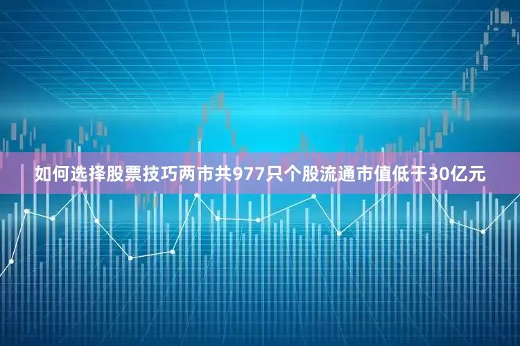如何选择股票技巧两市共977只个股流通市值低于30亿元