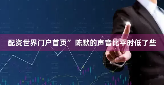 配资世界门户首页” 陈默的声音比平时低了些